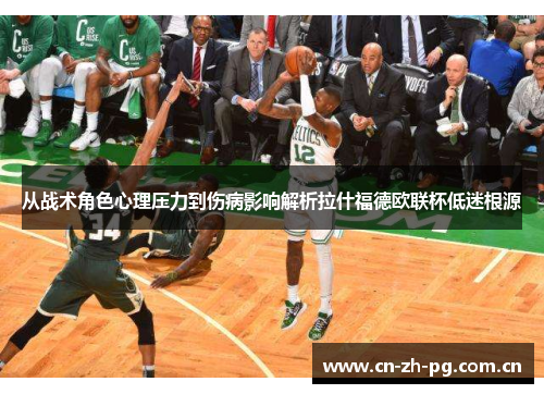 从战术角色心理压力到伤病影响解析拉什福德欧联杯低迷根源 从战术角色心理压力到伤病影响解析拉什福德欧联杯低迷根源